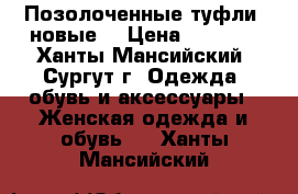 Позолоченные туфли  новые  › Цена ­ 1 500 - Ханты-Мансийский, Сургут г. Одежда, обувь и аксессуары » Женская одежда и обувь   . Ханты-Мансийский